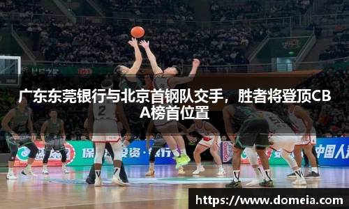 广东东莞银行与北京首钢队交手，胜者将登顶CBA榜首位置