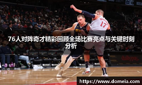 76人对阵奇才精彩回顾全场比赛亮点与关键时刻分析