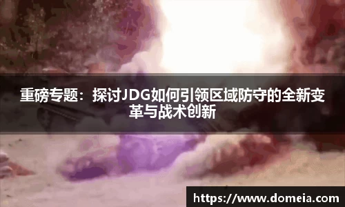 重磅专题：探讨JDG如何引领区域防守的全新变革与战术创新